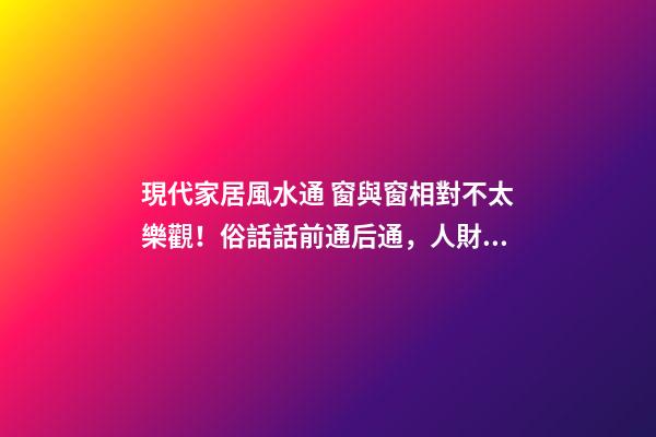 現代家居風水通 窗與窗相對不太樂觀！俗話話前通后通，人財兩空